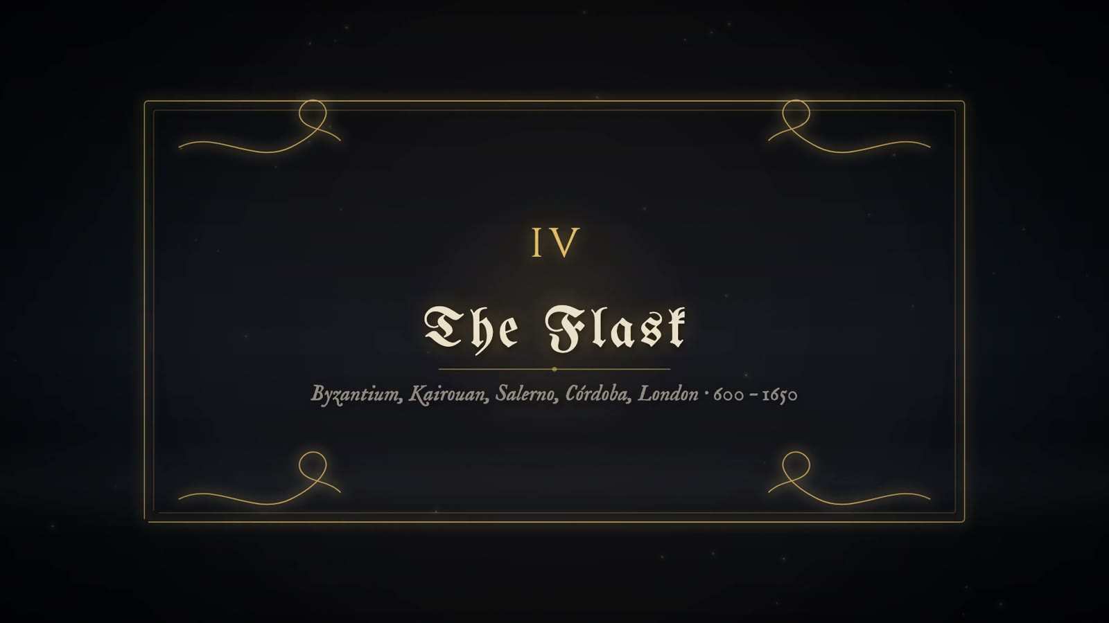 Chapter card in gothic lettering reading IV, The Flask, with the subtitle Byzantium, Kairouan, Salerno, Córdoba, London, 600 to 1650, in a gold frame.